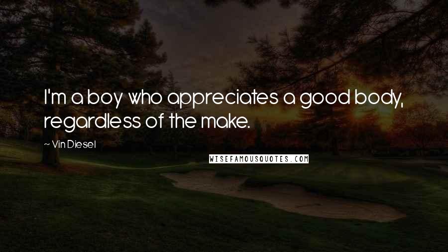 Vin Diesel Quotes: I'm a boy who appreciates a good body, regardless of the make.