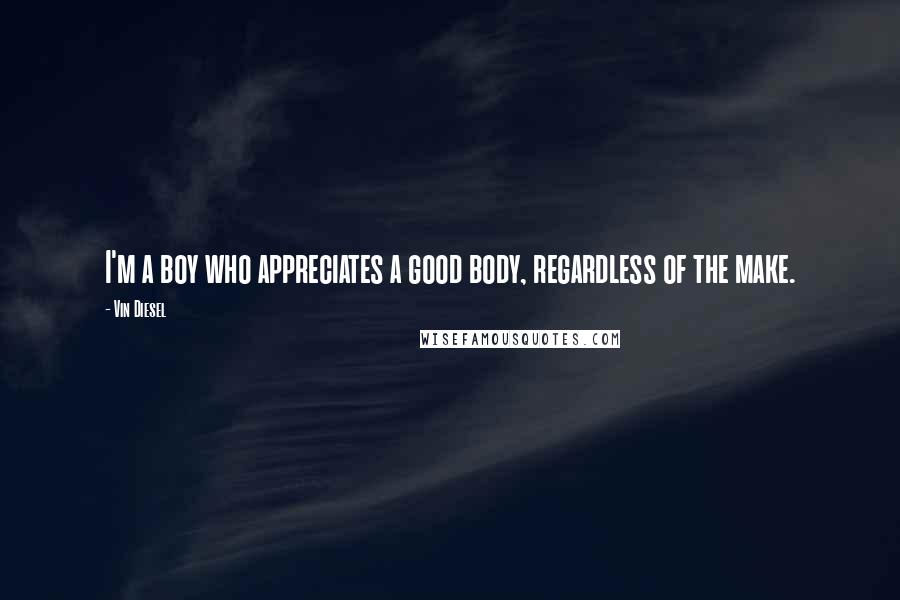 Vin Diesel Quotes: I'm a boy who appreciates a good body, regardless of the make.