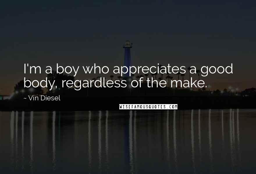Vin Diesel Quotes: I'm a boy who appreciates a good body, regardless of the make.