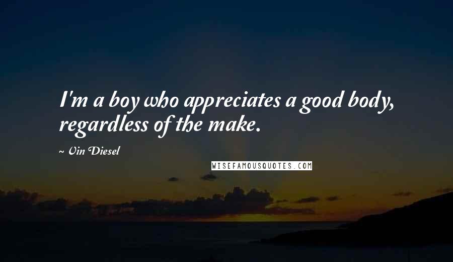 Vin Diesel Quotes: I'm a boy who appreciates a good body, regardless of the make.