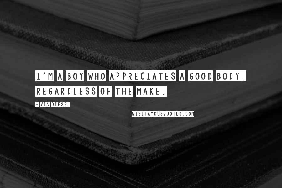 Vin Diesel Quotes: I'm a boy who appreciates a good body, regardless of the make.