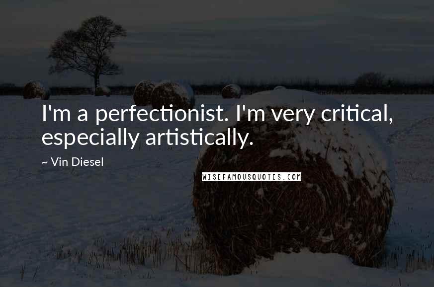 Vin Diesel Quotes: I'm a perfectionist. I'm very critical, especially artistically.