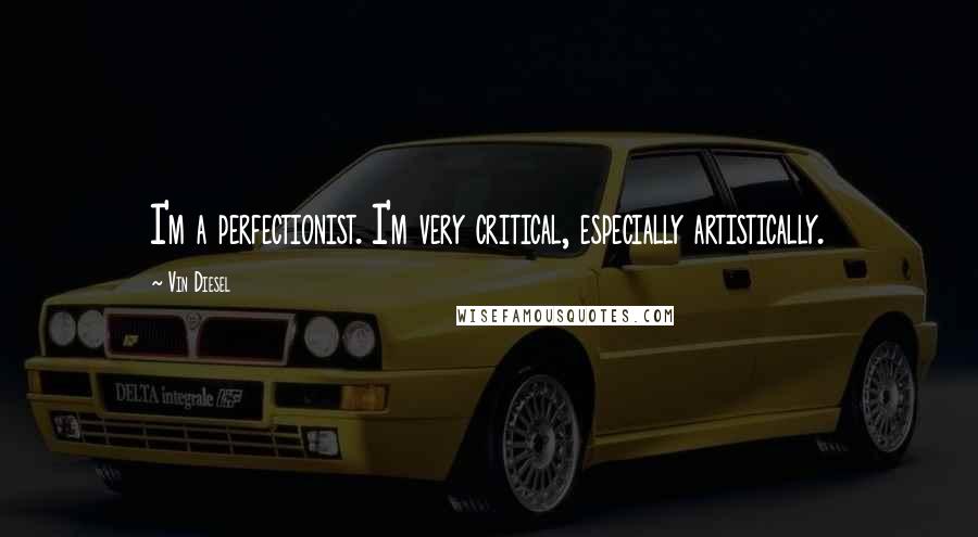 Vin Diesel Quotes: I'm a perfectionist. I'm very critical, especially artistically.