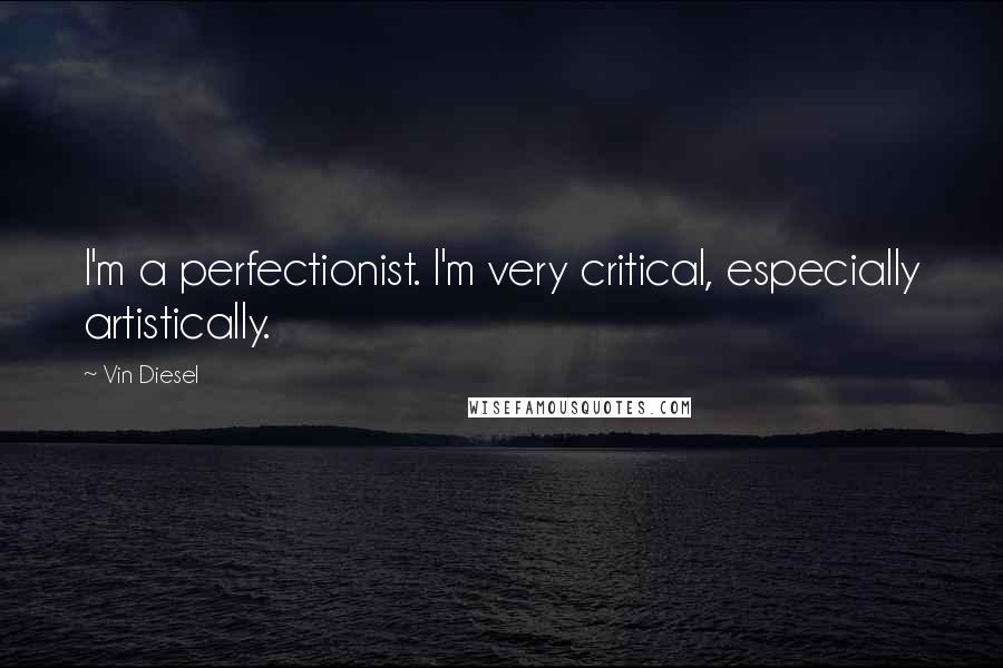 Vin Diesel Quotes: I'm a perfectionist. I'm very critical, especially artistically.