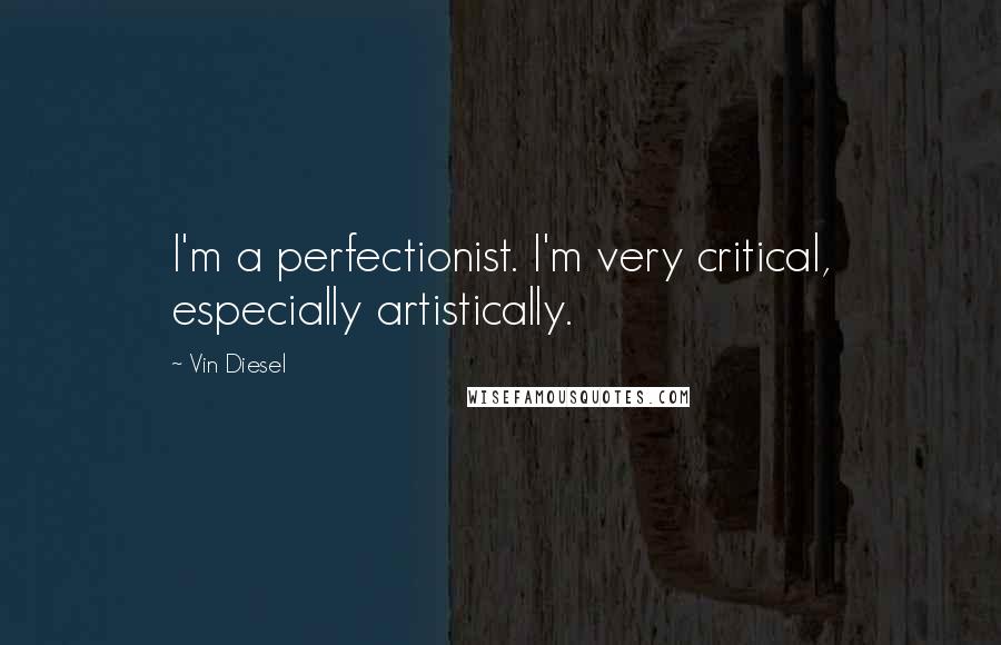 Vin Diesel Quotes: I'm a perfectionist. I'm very critical, especially artistically.