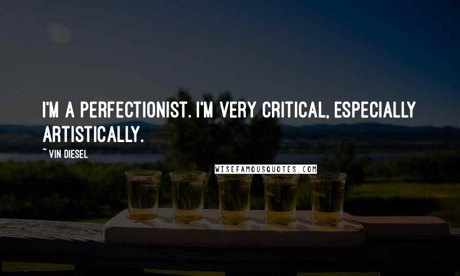 Vin Diesel Quotes: I'm a perfectionist. I'm very critical, especially artistically.