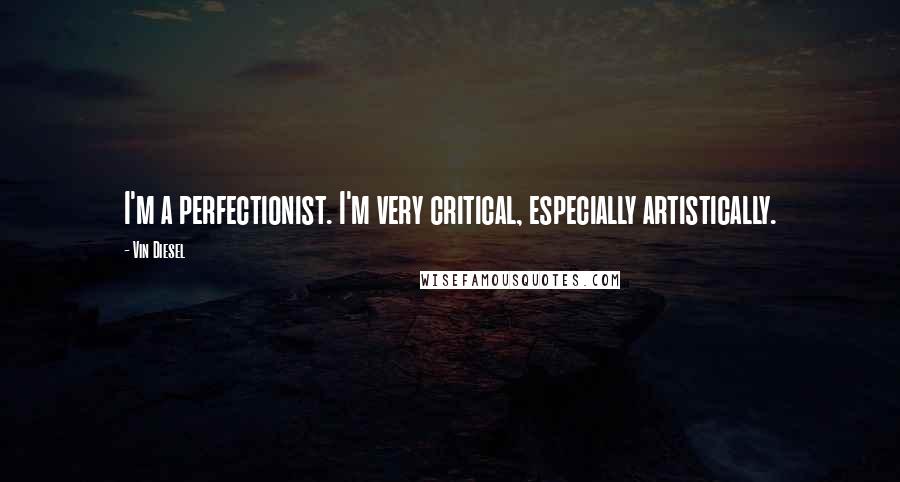 Vin Diesel Quotes: I'm a perfectionist. I'm very critical, especially artistically.