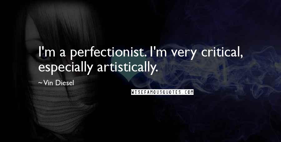 Vin Diesel Quotes: I'm a perfectionist. I'm very critical, especially artistically.