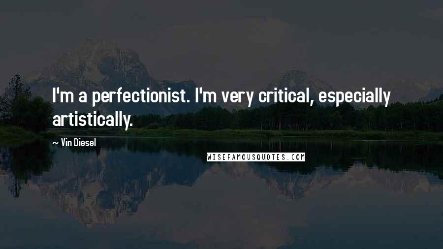 Vin Diesel Quotes: I'm a perfectionist. I'm very critical, especially artistically.