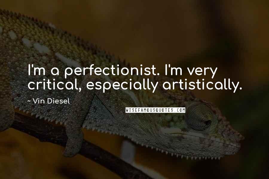 Vin Diesel Quotes: I'm a perfectionist. I'm very critical, especially artistically.