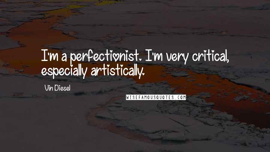 Vin Diesel Quotes: I'm a perfectionist. I'm very critical, especially artistically.