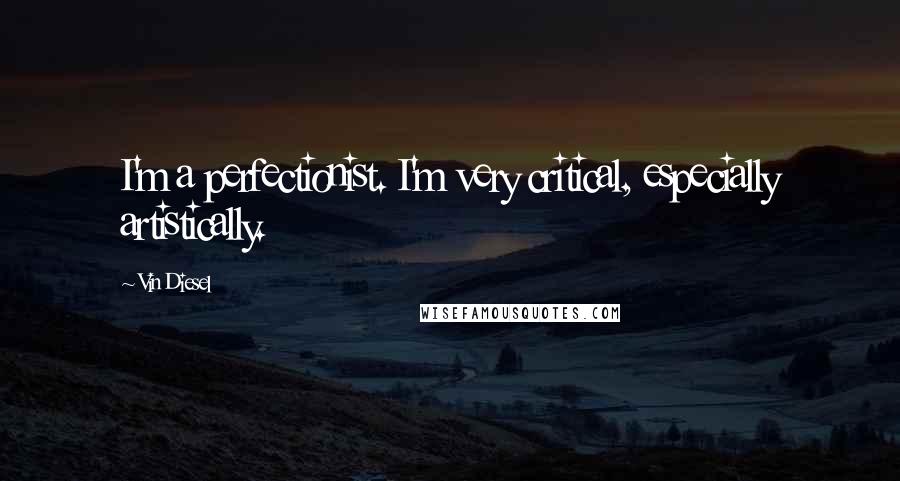 Vin Diesel Quotes: I'm a perfectionist. I'm very critical, especially artistically.