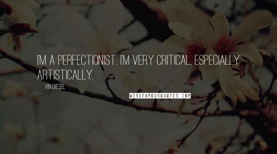 Vin Diesel Quotes: I'm a perfectionist. I'm very critical, especially artistically.