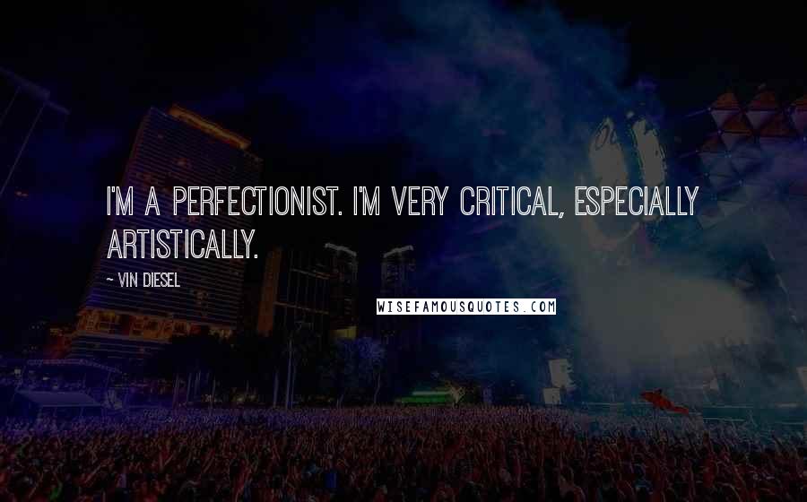Vin Diesel Quotes: I'm a perfectionist. I'm very critical, especially artistically.