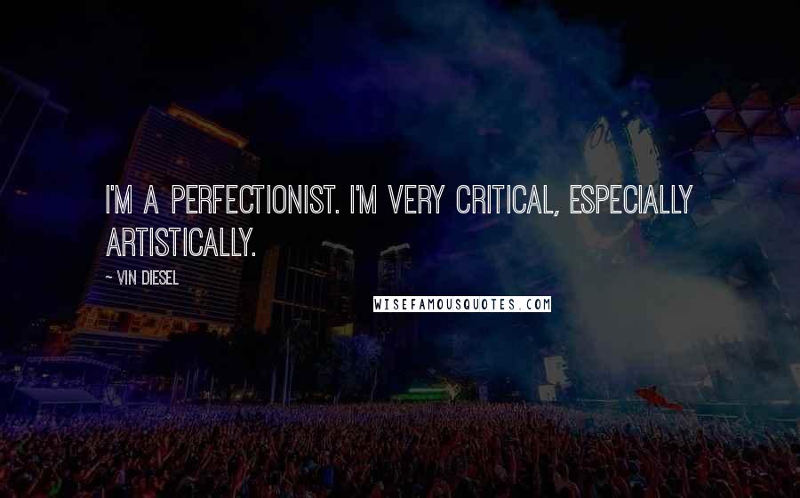 Vin Diesel Quotes: I'm a perfectionist. I'm very critical, especially artistically.
