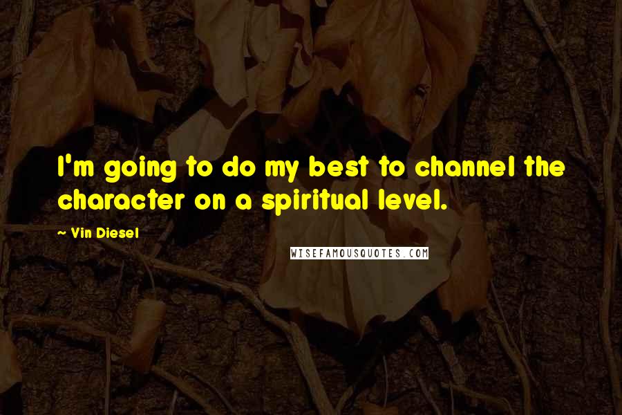 Vin Diesel Quotes: I'm going to do my best to channel the character on a spiritual level.