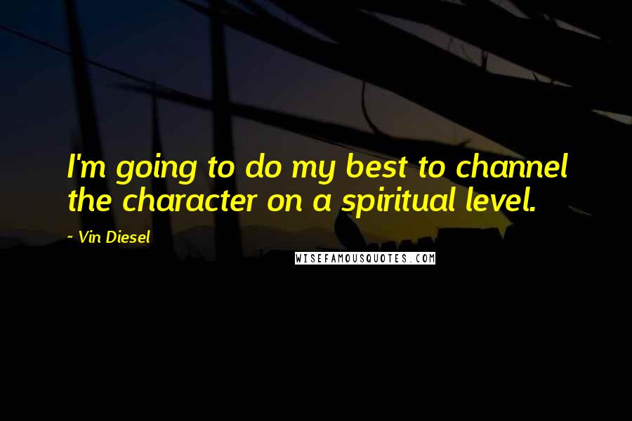 Vin Diesel Quotes: I'm going to do my best to channel the character on a spiritual level.