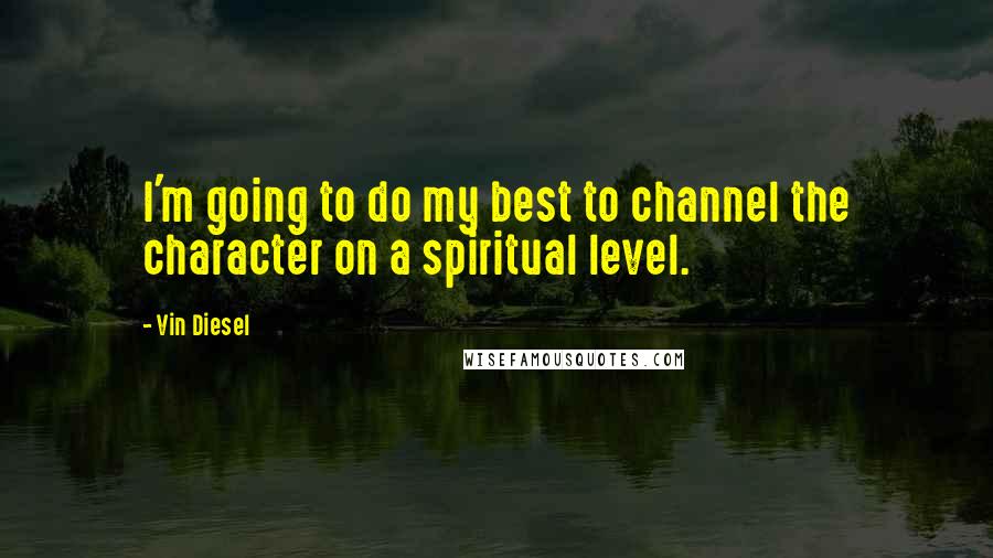 Vin Diesel Quotes: I'm going to do my best to channel the character on a spiritual level.