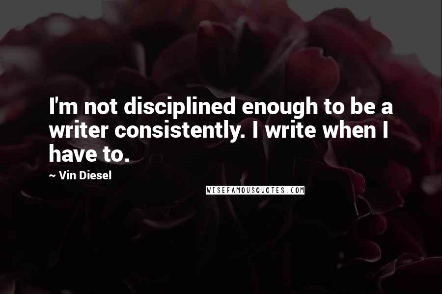 Vin Diesel Quotes: I'm not disciplined enough to be a writer consistently. I write when I have to.