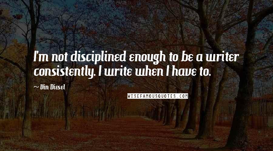 Vin Diesel Quotes: I'm not disciplined enough to be a writer consistently. I write when I have to.