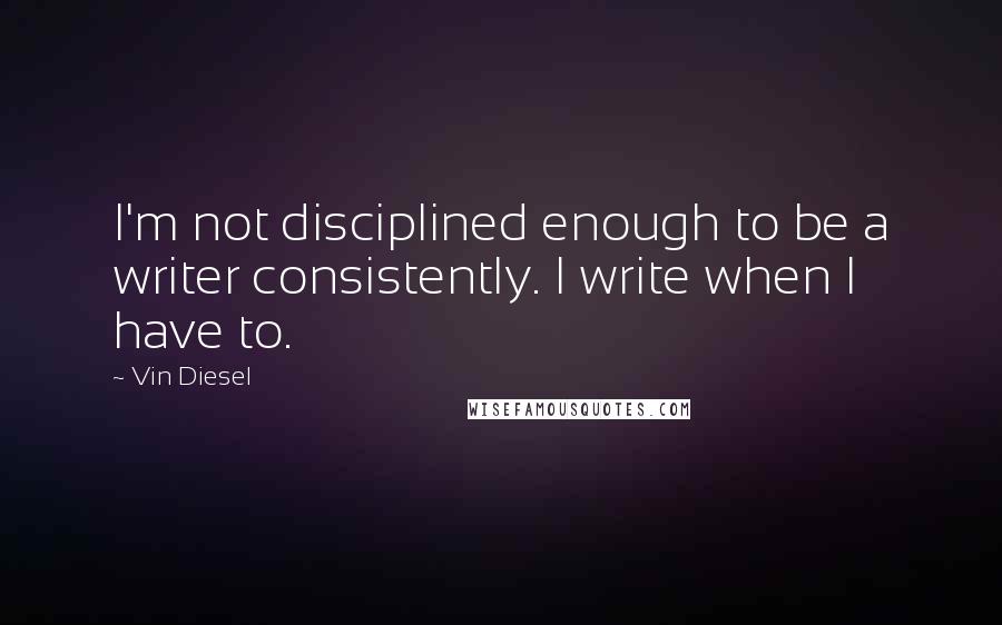 Vin Diesel Quotes: I'm not disciplined enough to be a writer consistently. I write when I have to.