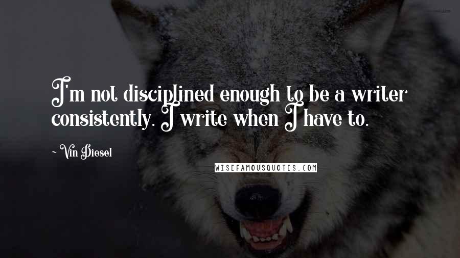 Vin Diesel Quotes: I'm not disciplined enough to be a writer consistently. I write when I have to.