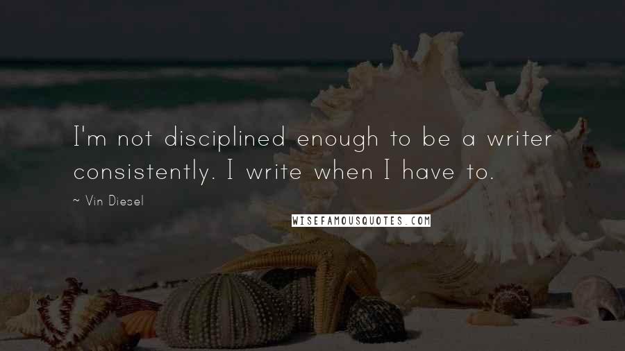 Vin Diesel Quotes: I'm not disciplined enough to be a writer consistently. I write when I have to.