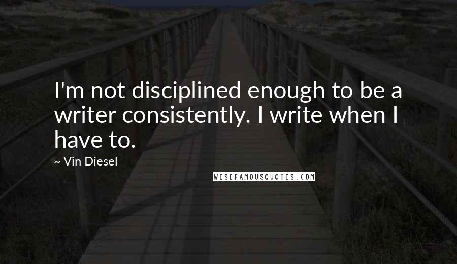 Vin Diesel Quotes: I'm not disciplined enough to be a writer consistently. I write when I have to.