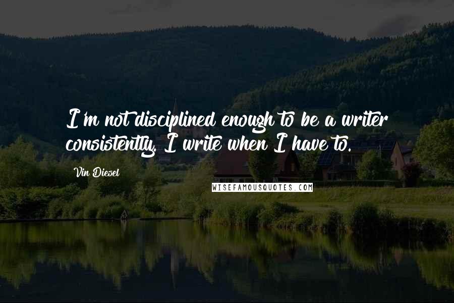 Vin Diesel Quotes: I'm not disciplined enough to be a writer consistently. I write when I have to.