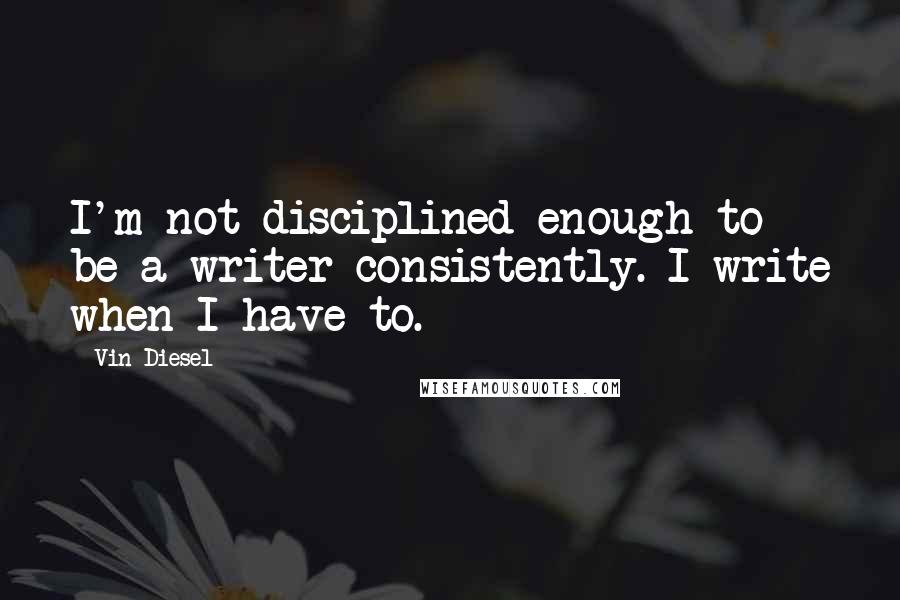 Vin Diesel Quotes: I'm not disciplined enough to be a writer consistently. I write when I have to.