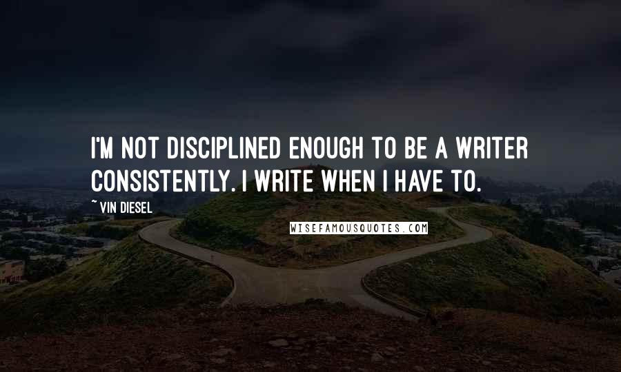 Vin Diesel Quotes: I'm not disciplined enough to be a writer consistently. I write when I have to.