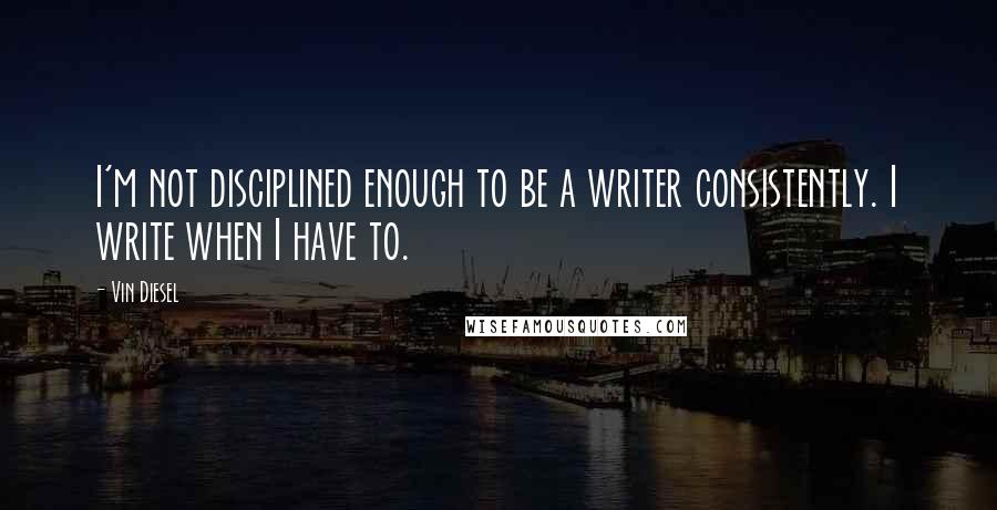 Vin Diesel Quotes: I'm not disciplined enough to be a writer consistently. I write when I have to.