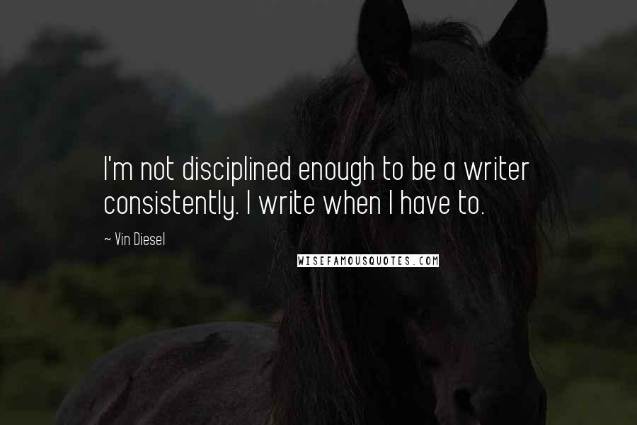 Vin Diesel Quotes: I'm not disciplined enough to be a writer consistently. I write when I have to.