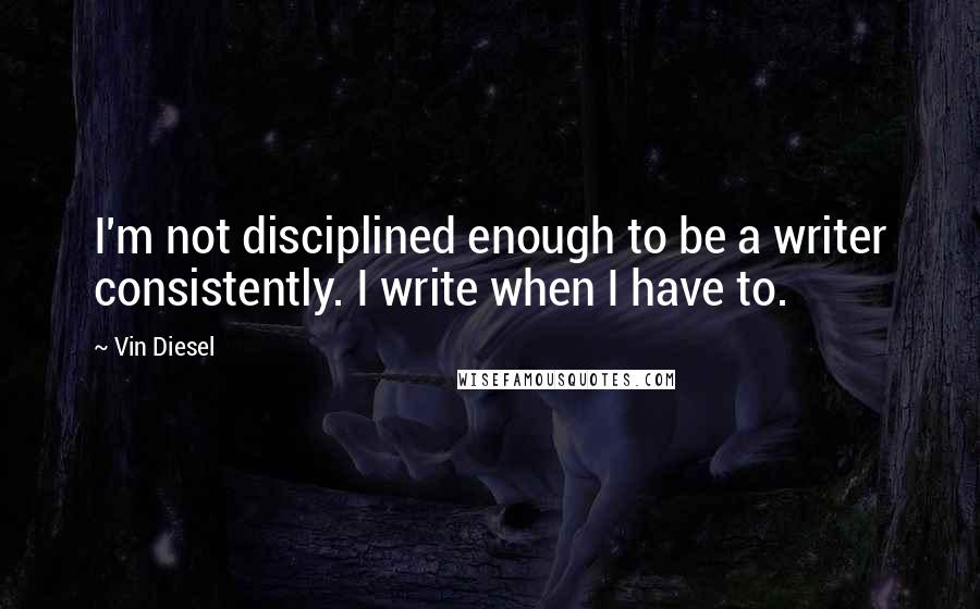 Vin Diesel Quotes: I'm not disciplined enough to be a writer consistently. I write when I have to.