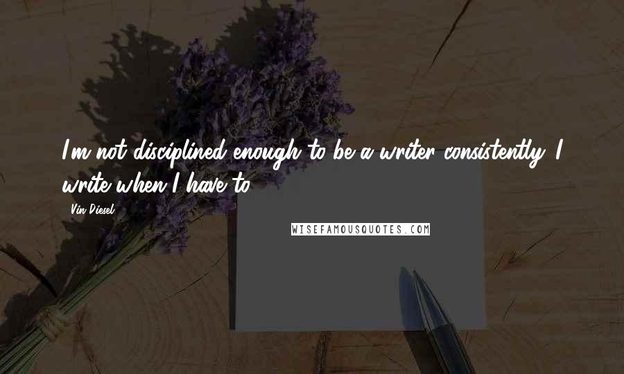 Vin Diesel Quotes: I'm not disciplined enough to be a writer consistently. I write when I have to.