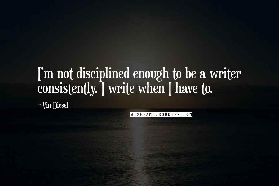 Vin Diesel Quotes: I'm not disciplined enough to be a writer consistently. I write when I have to.