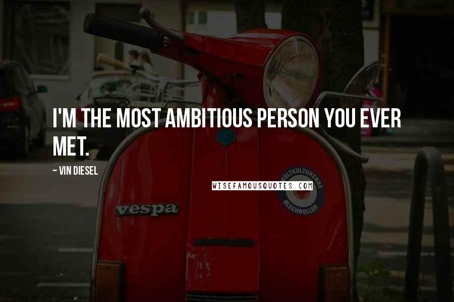 Vin Diesel Quotes: I'm the most ambitious person you ever met.