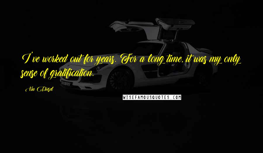 Vin Diesel Quotes: I've worked out for years. For a long time, it was my only sense of gratification.