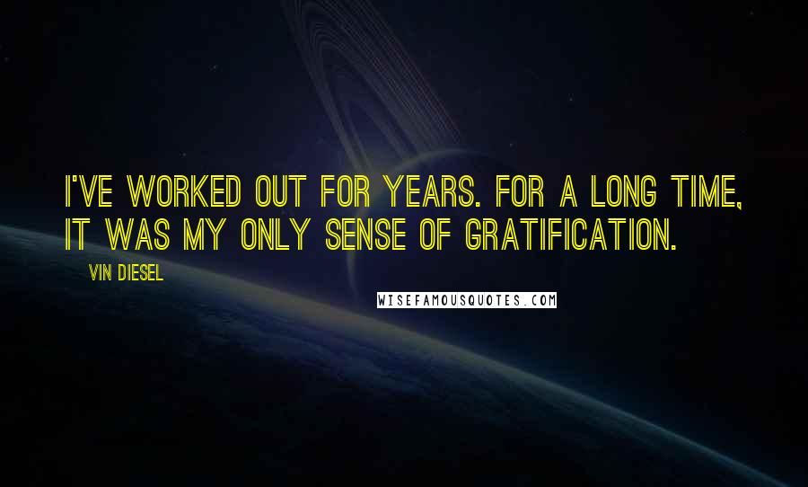 Vin Diesel Quotes: I've worked out for years. For a long time, it was my only sense of gratification.