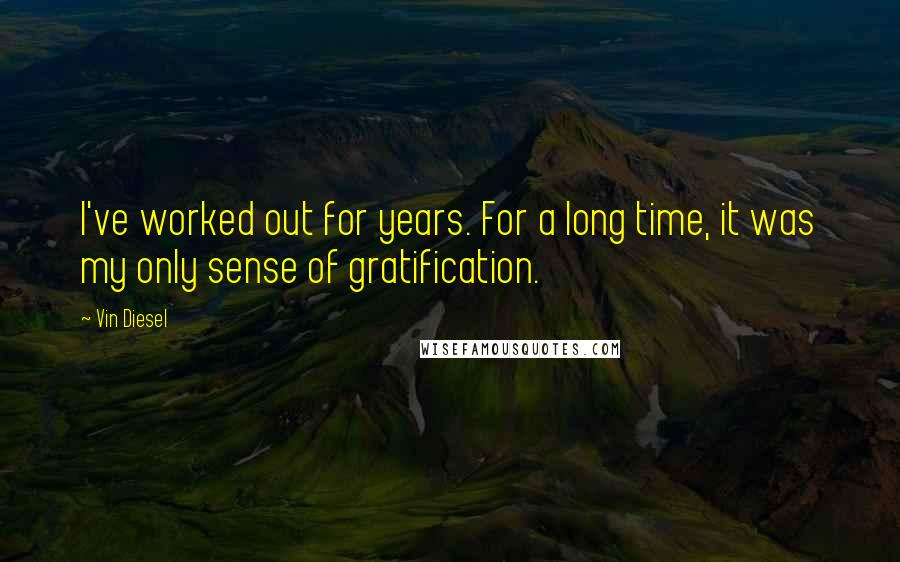 Vin Diesel Quotes: I've worked out for years. For a long time, it was my only sense of gratification.