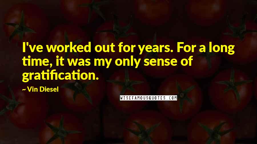 Vin Diesel Quotes: I've worked out for years. For a long time, it was my only sense of gratification.