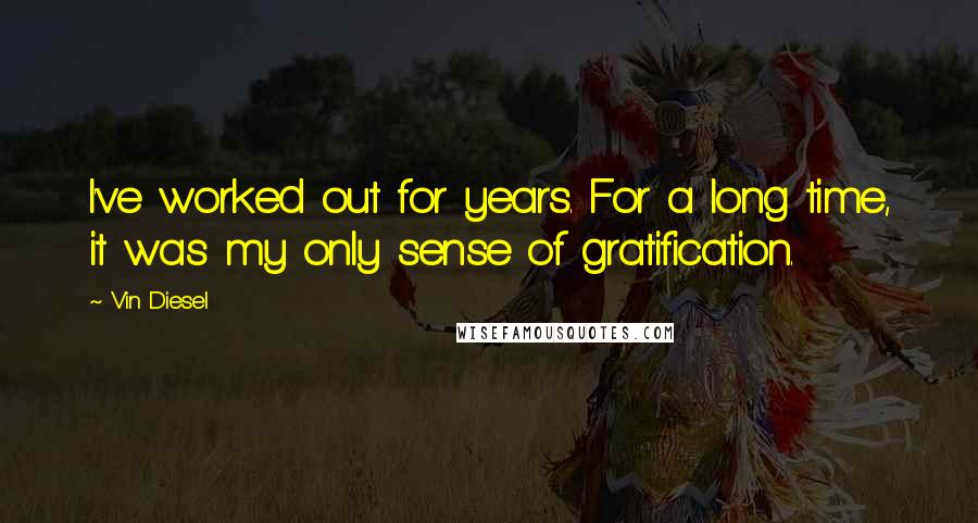 Vin Diesel Quotes: I've worked out for years. For a long time, it was my only sense of gratification.