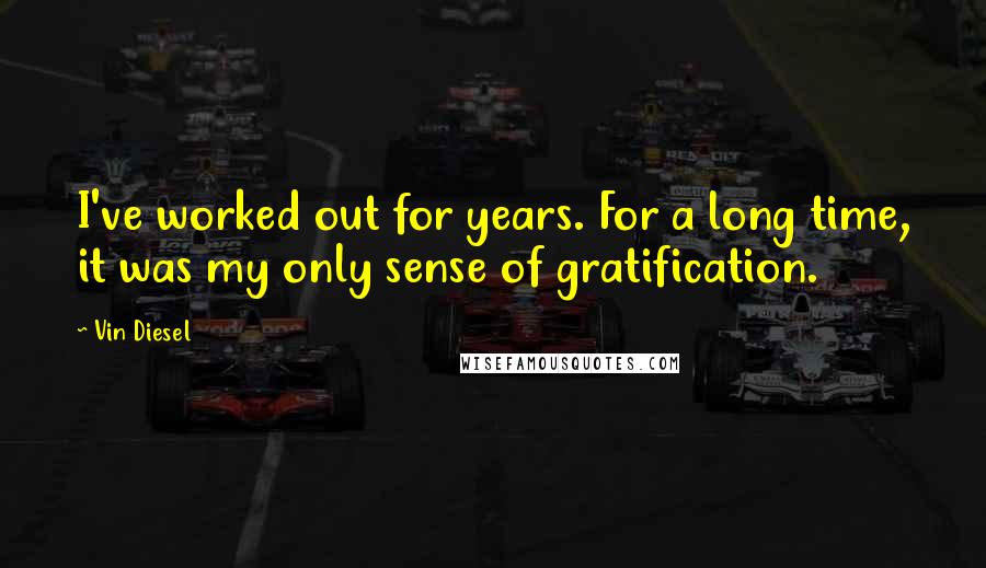 Vin Diesel Quotes: I've worked out for years. For a long time, it was my only sense of gratification.