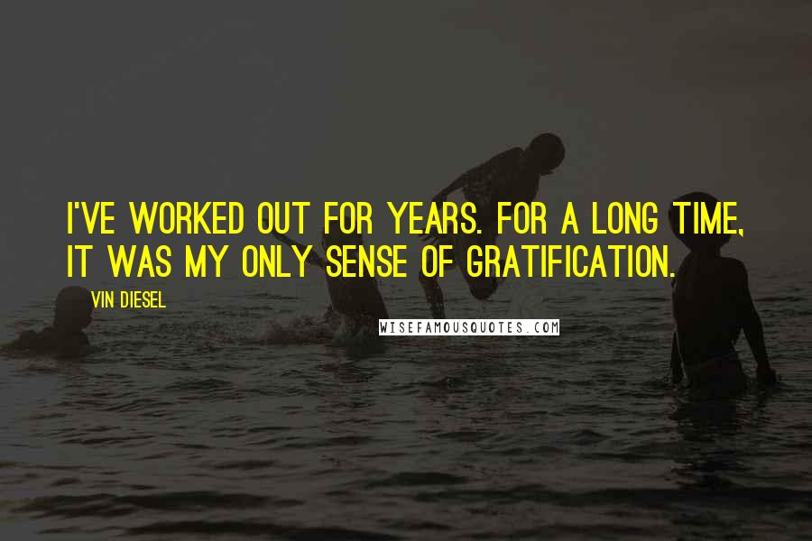 Vin Diesel Quotes: I've worked out for years. For a long time, it was my only sense of gratification.