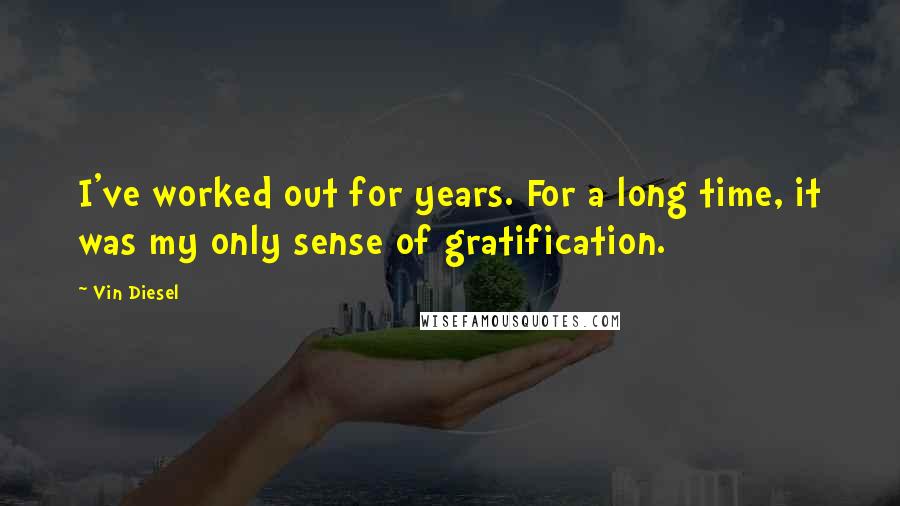 Vin Diesel Quotes: I've worked out for years. For a long time, it was my only sense of gratification.