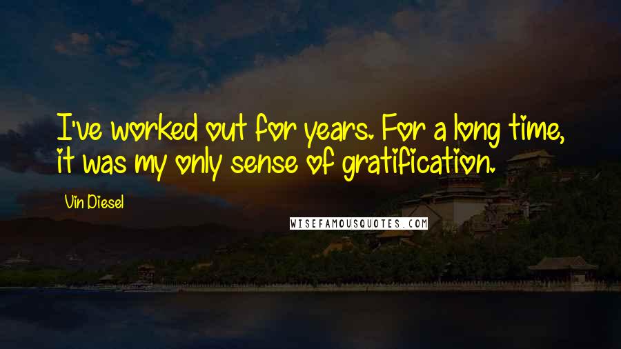 Vin Diesel Quotes: I've worked out for years. For a long time, it was my only sense of gratification.