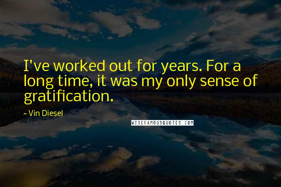 Vin Diesel Quotes: I've worked out for years. For a long time, it was my only sense of gratification.