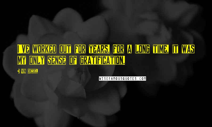 Vin Diesel Quotes: I've worked out for years. For a long time, it was my only sense of gratification.