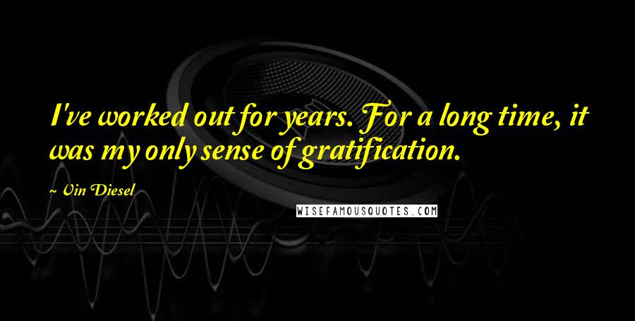 Vin Diesel Quotes: I've worked out for years. For a long time, it was my only sense of gratification.