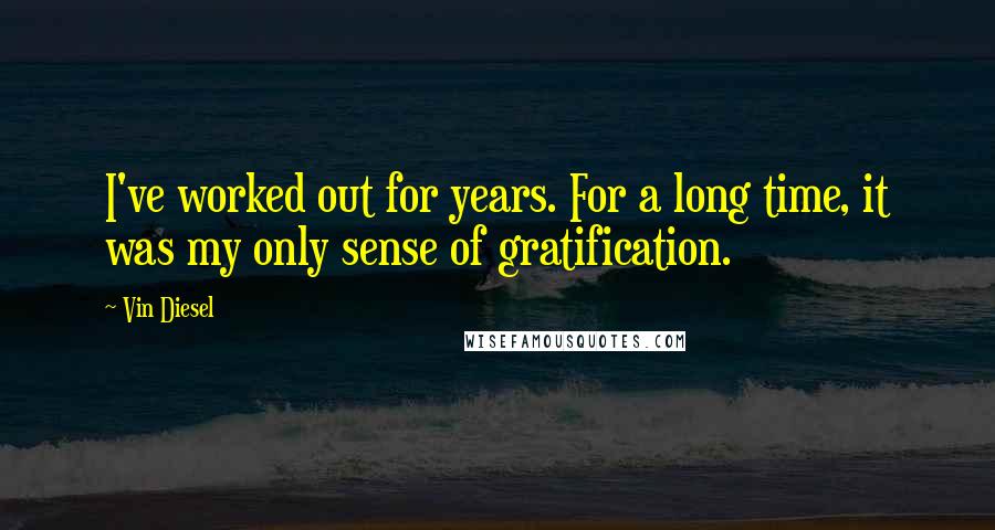 Vin Diesel Quotes: I've worked out for years. For a long time, it was my only sense of gratification.